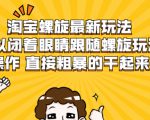 淘宝螺旋最新玩法，可以闭着眼睛跟随螺旋玩法操作 直接粗暴的干起来-乌龙学社