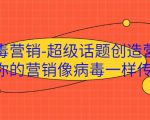 病毒营销-超级话题创造营，让你的营销像病毒一样传播-乌龙学社