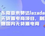 东南亚来赞达lazada跨境无货源电商项目，利润完爆国内无货源电商-乌龙学社