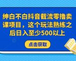 绅白不白抖音截流零撸卖课项目，这个玩法熟练之后日入至少500以上-乌龙学社