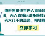 道哥男粉快手无人直播项目玩法，无人直播玩法矩阵挂课，一天大几千的进账，搞钱真快！-乌龙学社