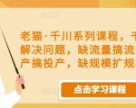 老猫·千川系列课程，千川投放解决问题，缺流量搞流量，缺投产搞投产，缺规模扩规模-乌龙学社