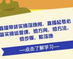 直播带货实操落地班，直播起号必备实操运营课，给方向，给方法，给步骤，能落地-乌龙学社