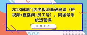 2023同城门店老板流量破局课（短视频+直播间+员工号），同城号系统运营课-乌龙学社