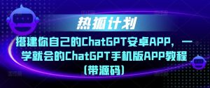 热狐计划·搭建你自己的ChatGPT安卓APP，一学就会的ChatGPT手机版APP教程（带源码）-乌龙学社