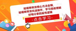 短视频带货核心方法全辑，​短视频带货实战操作，学习彻底理解好物分享的起号逻辑-乌龙学社