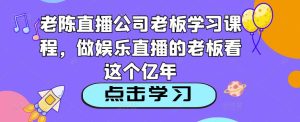老陈直播公司老板学习课程，做娱乐直播的老板看这个-乌龙学社