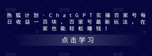 热狐计划·ChatGPT实操百家号每日收益一百块，百家号最新玩法，在家也能轻松赚钱！-乌龙学社