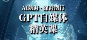 AI航海计划ChatGPT自媒体精英课，快速从入门到进阶（首创调教心流法|实战案例|内容自动化）-乌龙学社