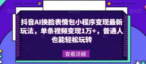 抖音AI换脸表情包小程序变现最新玩法，单条视频变现1万+，普通人也能轻松玩转！-乌龙学社