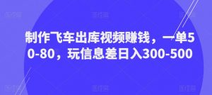 制作飞车出库视频赚钱，一单50-80，玩信息差日入300-500-乌龙学社