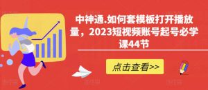 中神通.如何套模板打开播放量，2023短视频账号起号必学课44节（送钩子模板和文档资料）-乌龙学社