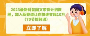 2023最新抖音图文带货计划教程，加入新赛道让你快速变现10万+（70节视频课）-乌龙学社