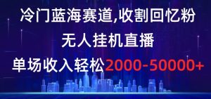 冷门蓝海赛道，收割回忆粉，无人挂机直播，单场收入轻松2000-5w+【揭秘】-乌龙学社