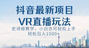 抖音最新VR直播玩法，史诗级教学，小白也可轻松上手轻松日入1500+【揭秘】-乌龙学社