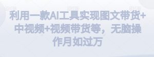利用一款AI工具实现图文带货+中视频+视频带货等，无脑操作月如过万【揭秘】-乌龙学社