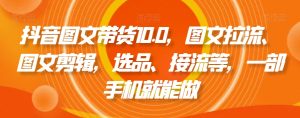 抖音图文带货10.0，图文拉流、图文剪辑，选品、接流等，一部手机就能做-乌龙学社