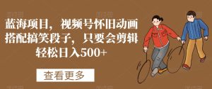 蓝海项目，视频号怀旧动画搭配搞笑段子，只要会剪辑轻松日入500+【揭秘】-乌龙学社