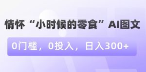 情怀“小时候的零食”AI图文，0门槛，0投入，日入300+【揭秘】-乌龙学社