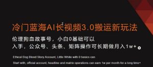 冷门蓝海AI长视频3.0搬运新玩法，小白0基础可以入手，公众号、头条、矩阵操作可长期做月入1w+【揭秘】-乌龙学社