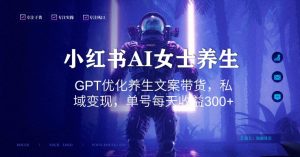 小红书AI女士养生，GPT优化养生文案带货，私域变现，单号每天收益300+【揭秘】-乌龙学社