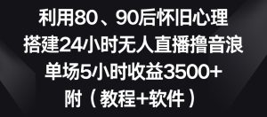 利用80、90后怀旧心理，搭建24小时无人直播撸音浪，单场5小时收益3500+（教程+软件）【揭秘】-乌龙学社