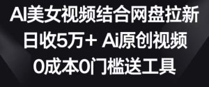 AI美女视频结合网盘拉新，日收5万+两分钟一条Ai原创视频，0成本0门槛送工具【揭秘】-乌龙学社