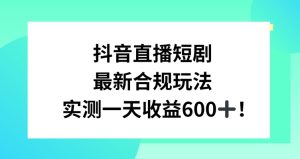 抖音直播短剧最新合规玩法，实测一天变现600+，教程+素材全解析【揭秘】-乌龙学社
