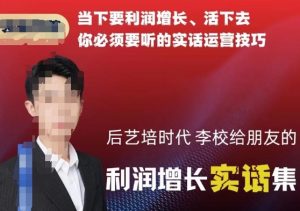 后艺培时代李校给朋友的利润增长实话集，当下要利润增长、活下去你必须要听的实话运营技巧-乌龙学社