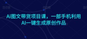 Ai图文带货项目课，一部手机利用AI一键生成原创作品-乌龙学社
