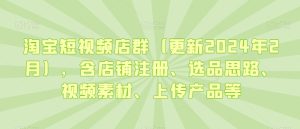 淘宝短视频店群（更新2024年2月），含店铺注册、选品思路、视频素材、上传产品等-乌龙学社