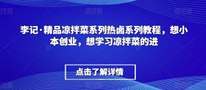 李记·精品凉拌菜系列热卤系列教程,想小本创业,想学习凉拌菜的进-乌龙学社