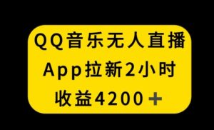 QQ音乐无人直播APP拉新，2小时收入4200，不封号新玩法【揭秘】-乌龙学社
