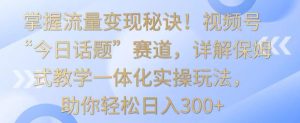 掌握流量变现秘诀!视频号“今日话题”赛道,详解保姆式教学一体化实操玩法,助你轻松日入300+【揭秘】-乌龙学社