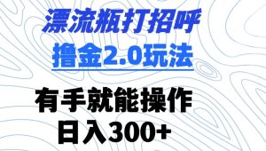 漂流瓶打招呼撸金2.0玩法，有手就能做，日入300+【揭秘】-乌龙学社