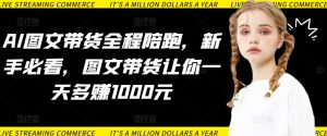 AI图文带货全程陪跑,新手必看,图文带货让你一天多赚1000元-乌龙学社