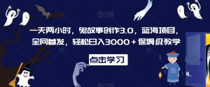 一天两小时，鬼故事创作3.0，蓝海项目，全网首发，轻松日入3000＋保姆级教学【揭秘】-乌龙学社