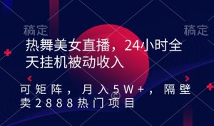 热舞美女直播，24小时全天挂机被动收入，可矩阵，月入5W+，隔壁卖2888热门项目【揭秘】-乌龙学社