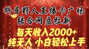 每天收入2000+，抖音野人直播卡广场，结合网盘拉新，纯无人，小白轻松上手【揭秘】-乌龙学社