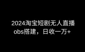 2024最新淘宝短剧无人直播，obs多窗口搭建，日收6000+【揭秘】-乌龙学社