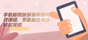 手机版剪映基础案例特效课程，零基础也可以轻松完成-乌龙学社