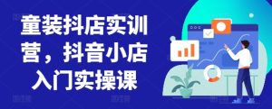 童装抖店实训营,抖音小店入门实操课-乌龙学社