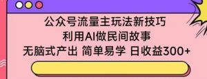 公众号流量主玩法新技巧，利用AI做民间故事 ，无脑式产出，简单易学，日收益300+【揭秘】-乌龙学社