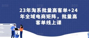 23年淘系批量高客单+24年全域电商矩阵,批量高客单线上课-乌龙学社
