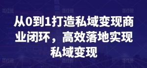 从0到1打造私域变现商业闭环，高效落地实现私域变现-乌龙学社