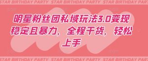 明星粉丝团私域玩法3.0变现稳定且暴力,全程干货,轻松上手【揭秘】-乌龙学社