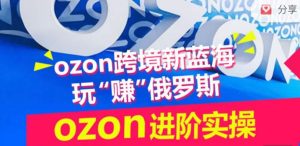 ozon跨境新蓝海玩“赚”俄罗斯,ozon进阶实操训练营-乌龙学社
