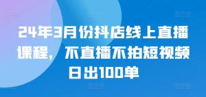 24年3月份抖店线上直播课程，不直播不拍短视频日出100单-乌龙学社