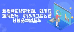 价值2980短视频带货第五期，教小白如何起号，带货小白怎么通过选品弯道超车-乌龙学社