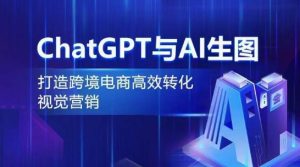 ChatGPT与AI生图，打造跨境电商高效转化视觉营销-乌龙学社
